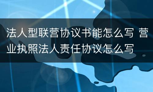法人型联营协议书能怎么写 营业执照法人责任协议怎么写