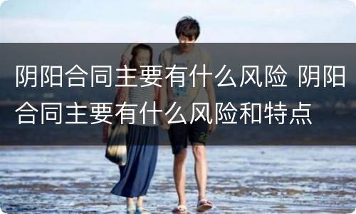 阴阳合同主要有什么风险 阴阳合同主要有什么风险和特点