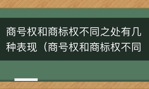 商号权和商标权不同之处有几种表现（商号权和商标权不同之处有几种表现手法）