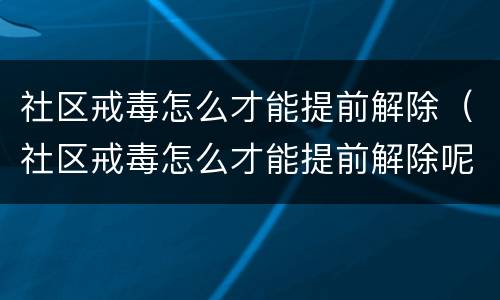社区戒毒怎么才能提前解除(社区戒毒怎么才能提前解除呢)