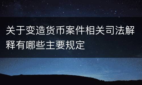 关于变造货币案件相关司法解释有哪些主要规定