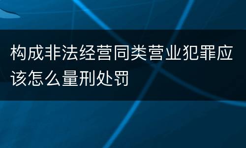 构成非法经营同类营业犯罪应该怎么量刑处罚