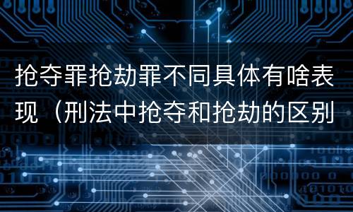 抢夺罪抢劫罪不同具体有啥表现（刑法中抢夺和抢劫的区别）