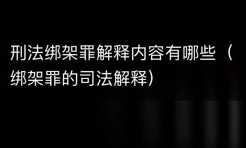 刑法绑架罪解释内容有哪些（绑架罪的司法解释）
