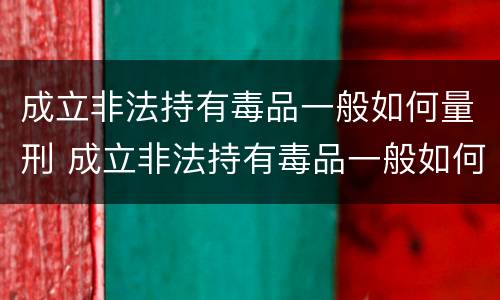成立非法持有毒品一般如何量刑 成立非法持有毒品一般如何量刑的