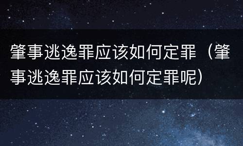 肇事逃逸罪应该如何定罪（肇事逃逸罪应该如何定罪呢）