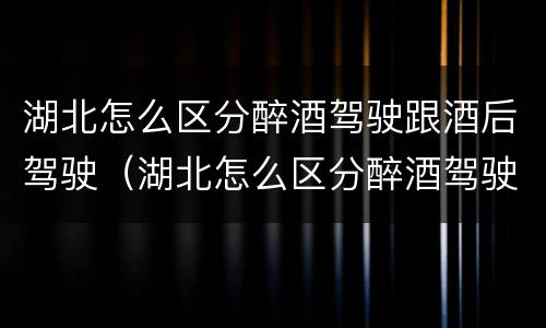 湖北怎么区分醉酒驾驶跟酒后驾驶（湖北怎么区分醉酒驾驶跟酒后驾驶的区别）