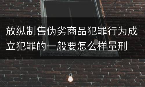 放纵制售伪劣商品犯罪行为成立犯罪的一般要怎么样量刑