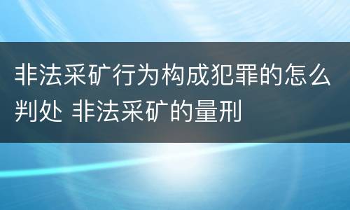 非法采矿行为构成犯罪的怎么判处 非法采矿的量刑