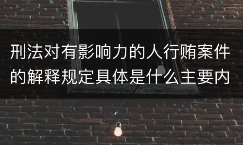 刑法对有影响力的人行贿案件的解释规定具体是什么主要内容