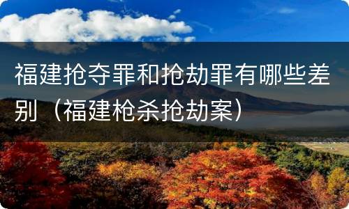 福建抢夺罪和抢劫罪有哪些差别（福建枪杀抢劫案）