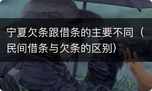 宁夏欠条跟借条的主要不同（民间借条与欠条的区别）