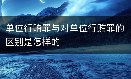 单位行贿罪与对单位行贿罪的区别是怎样的