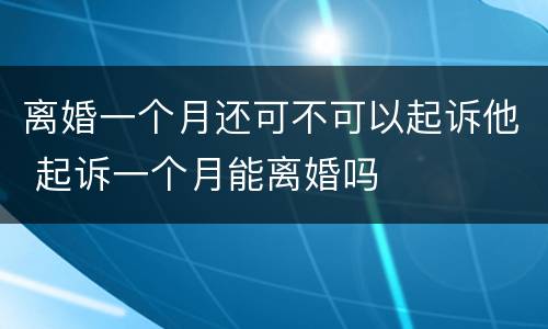 离婚一个月还可不可以起诉他 起诉一个月能离婚吗
