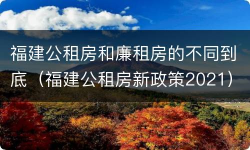福建公租房和廉租房的不同到底（福建公租房新政策2021）