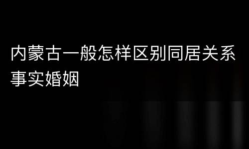 内蒙古一般怎样区别同居关系事实婚姻