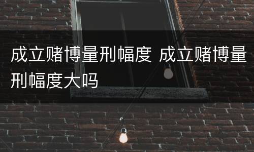 成立赌博量刑幅度 成立赌博量刑幅度大吗