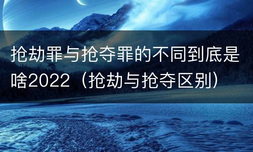抢劫罪与抢夺罪的不同到底是啥2022(抢劫与抢夺区别)