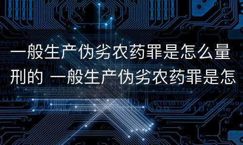 一般生产伪劣农药罪是怎么量刑的 一般生产伪劣农药罪是怎么量刑的标准