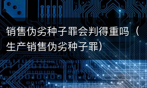 销售伪劣种子罪会判得重吗(生产销售伪劣种子罪)