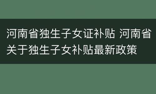 河南省独生子女证补贴 河南省关于独生子女补贴最新政策