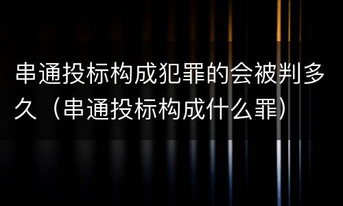 串通投标构成犯罪的会被判多久（串通投标构成什么罪）