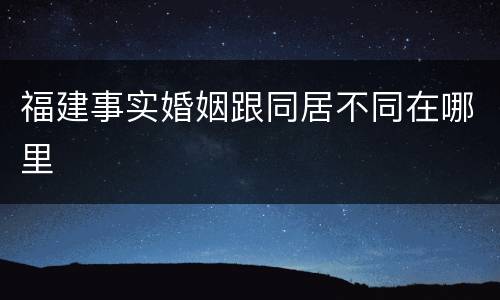 福建事实婚姻跟同居不同在哪里