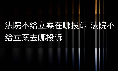 法院不给立案在哪投诉 法院不给立案去哪投诉