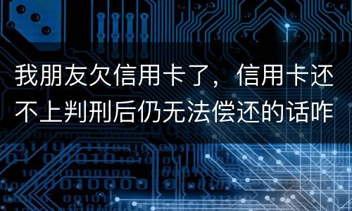 我朋友欠信用卡了，信用卡还不上判刑后仍无法偿还的话咋办呢
