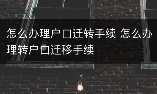 怎么办理户口迁转手续 怎么办理转户口迁移手续