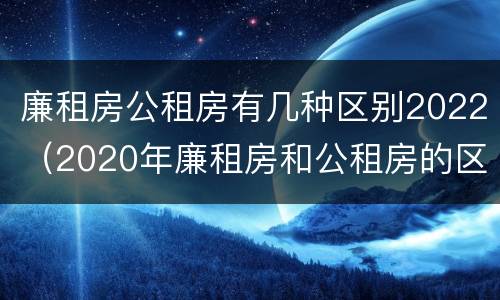 廉租房公租房有几种区别2022（2020年廉租房和公租房的区别）