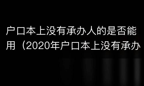 户口本上没有承办人的是否能用（2020年户口本上没有承办人）
