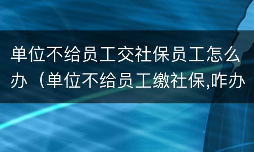 单位不给员工交社保员工怎么办（单位不给员工缴社保,咋办?）