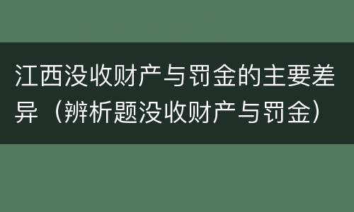 江西没收财产与罚金的主要差异（辨析题没收财产与罚金）