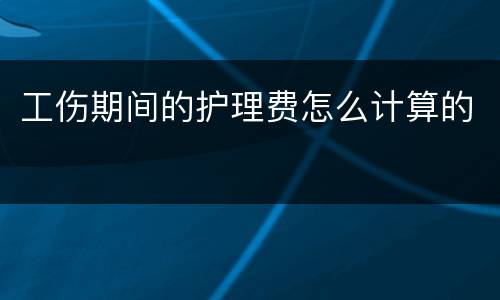 工伤期间的护理费怎么计算的