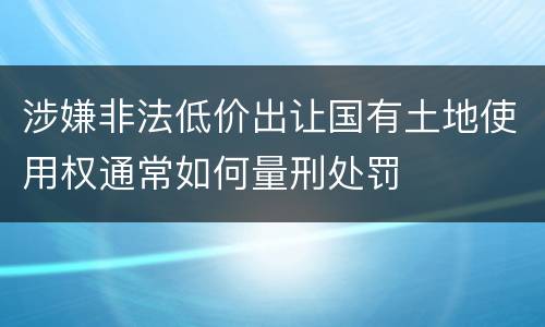 涉嫌非法低价出让国有土地使用权通常如何量刑处罚