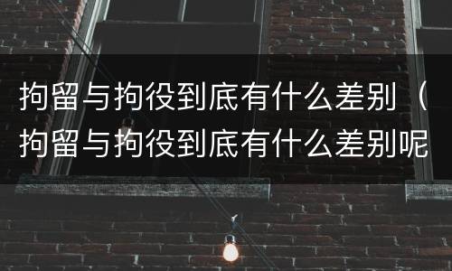 拘留与拘役到底有什么差别（拘留与拘役到底有什么差别呢）