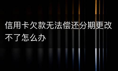 信用卡欠款无法偿还分期更改不了怎么办 信用卡欠款无法偿还分期更改不了怎么办