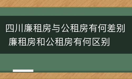 四川廉租房与公租房有何差别 廉租房和公租房有何区别