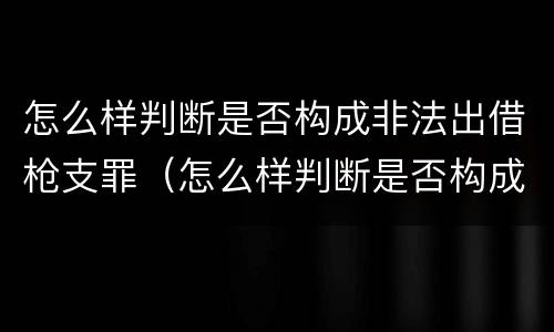 怎么样判断是否构成非法出借枪支罪（怎么样判断是否构成非法出借枪支罪名）