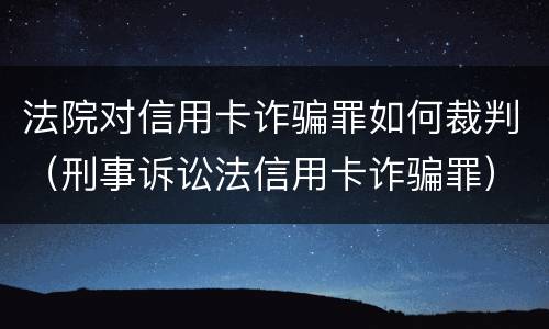 法院对信用卡诈骗罪如何裁判（刑事诉讼法信用卡诈骗罪）