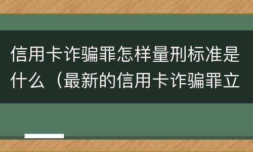 信用卡诈骗罪怎样量刑标准是什么（最新的信用卡诈骗罪立案量刑标准）