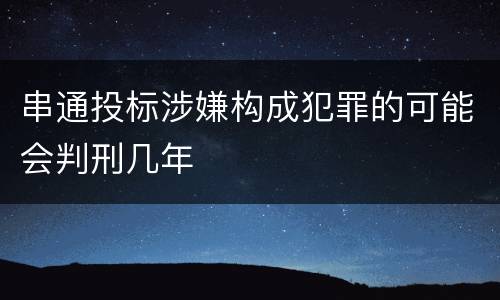 串通投标涉嫌构成犯罪的可能会判刑几年