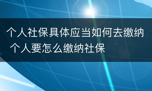 个人社保具体应当如何去缴纳 个人要怎么缴纳社保