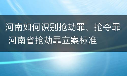 河南如何识别抢劫罪、抢夺罪 河南省抢劫罪立案标准