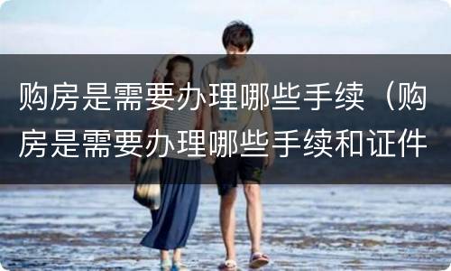 购房是需要办理哪些手续（购房是需要办理哪些手续和证件）