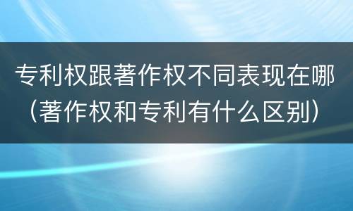 专利权跟著作权不同表现在哪（著作权和专利有什么区别）