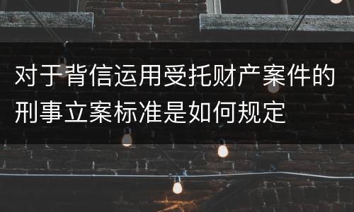 对于背信运用受托财产案件的刑事立案标准是如何规定