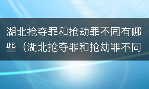 湖北抢夺罪和抢劫罪不同有哪些（湖北抢夺罪和抢劫罪不同有哪些案例）
