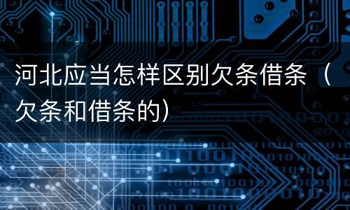 河北应当怎样区别欠条借条（欠条和借条的）